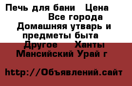 Печь для бани › Цена ­ 15 000 - Все города Домашняя утварь и предметы быта » Другое   . Ханты-Мансийский,Урай г.